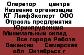 Оператор Call-центра › Название организации ­ КГ ЛайфЭксперт, ООО › Отрасль предприятия ­ Юриспруденция › Минимальный оклад ­ 40 000 - Все города Работа » Вакансии   . Самарская обл.,Октябрьск г.